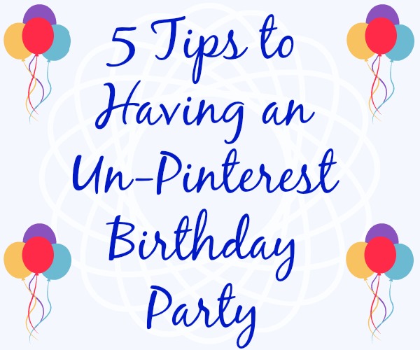 5 Tips to Having an Un-Pinterest Birthday Party